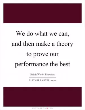 We do what we can, and then make a theory to prove our performance the best Picture Quote #1