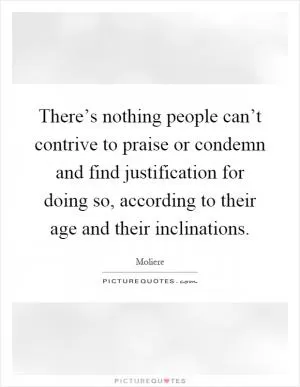 There’s nothing people can’t contrive to praise or condemn and find justification for doing so, according to their age and their inclinations Picture Quote #1