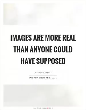 Images are more real than anyone could have supposed Picture Quote #1