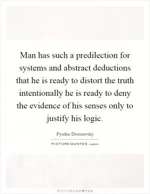 Man has such a predilection for systems and abstract deductions that he is ready to distort the truth intentionally he is ready to deny the evidence of his senses only to justify his logic Picture Quote #1