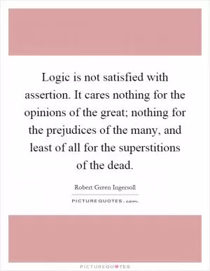 Logic is not satisfied with assertion. It cares nothing for the opinions of the great; nothing for the prejudices of the many, and least of all for the superstitions of the dead Picture Quote #1