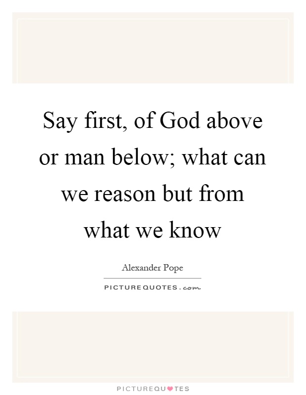 Say first, of God above or man below; what can we reason but from what we know Picture Quote #1