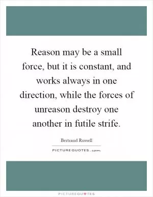 Reason may be a small force, but it is constant, and works always in one direction, while the forces of unreason destroy one another in futile strife Picture Quote #1