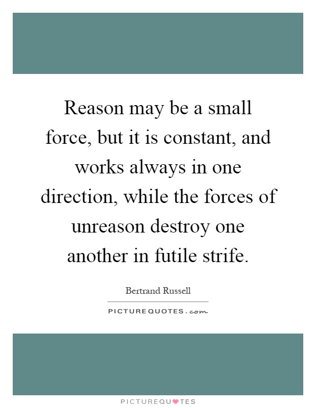 Reason may be a small force, but it is constant, and works always in one direction, while the forces of unreason destroy one another in futile strife Picture Quote #1
