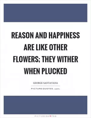 Reason and happiness are like other flowers; they wither when plucked Picture Quote #1