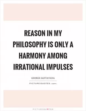 Reason in my philosophy is only a harmony among irrational impulses Picture Quote #1