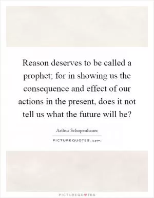 Reason deserves to be called a prophet; for in showing us the consequence and effect of our actions in the present, does it not tell us what the future will be? Picture Quote #1