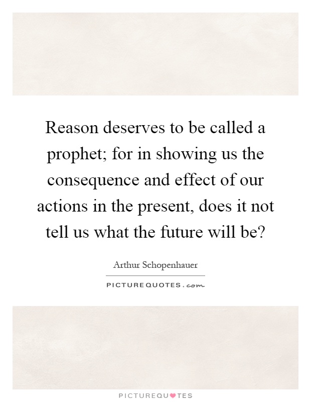 Reason deserves to be called a prophet; for in showing us the consequence and effect of our actions in the present, does it not tell us what the future will be? Picture Quote #1