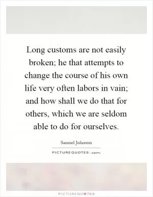 Long customs are not easily broken; he that attempts to change the course of his own life very often labors in vain; and how shall we do that for others, which we are seldom able to do for ourselves Picture Quote #1