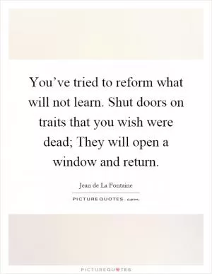 You’ve tried to reform what will not learn. Shut doors on traits that you wish were dead; They will open a window and return Picture Quote #1