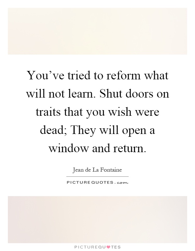 You've tried to reform what will not learn. Shut doors on traits that you wish were dead; They will open a window and return Picture Quote #1