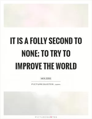 It is a folly second to none; to try to improve the world Picture Quote #1