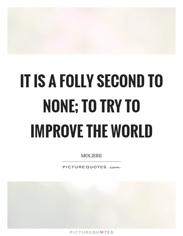 It is a folly second to none; to try to improve the world Picture Quote #1
