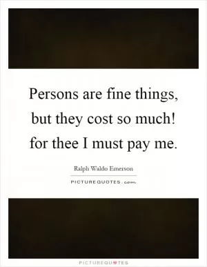 Persons are fine things, but they cost so much! for thee I must pay me Picture Quote #1
