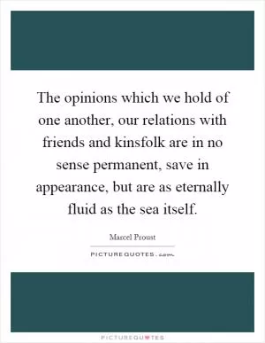 The opinions which we hold of one another, our relations with friends and kinsfolk are in no sense permanent, save in appearance, but are as eternally fluid as the sea itself Picture Quote #1