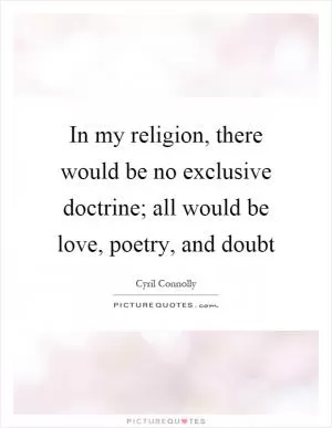 In my religion, there would be no exclusive doctrine; all would be love, poetry, and doubt Picture Quote #1