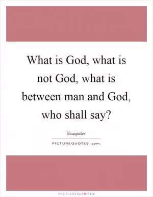 What is God, what is not God, what is between man and God, who shall say? Picture Quote #1