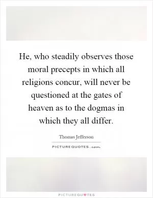 He, who steadily observes those moral precepts in which all religions concur, will never be questioned at the gates of heaven as to the dogmas in which they all differ Picture Quote #1