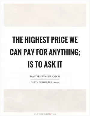 The highest price we can pay for anything; is to ask it Picture Quote #1
