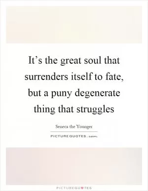 It’s the great soul that surrenders itself to fate, but a puny degenerate thing that struggles Picture Quote #1