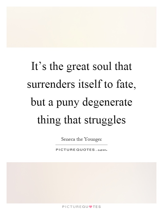 It's the great soul that surrenders itself to fate, but a puny degenerate thing that struggles Picture Quote #1