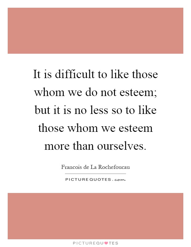 It is difficult to like those whom we do not esteem; but it is no less so to like those whom we esteem more than ourselves Picture Quote #1