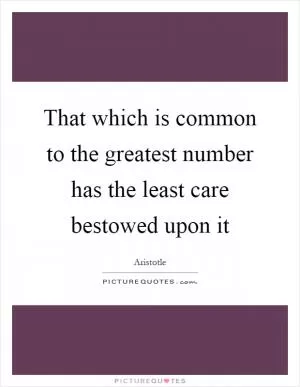 That which is common to the greatest number has the least care bestowed upon it Picture Quote #1