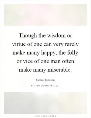 Though the wisdom or virtue of one can very rarely make many happy, the folly or vice of one man often make many miserable Picture Quote #1