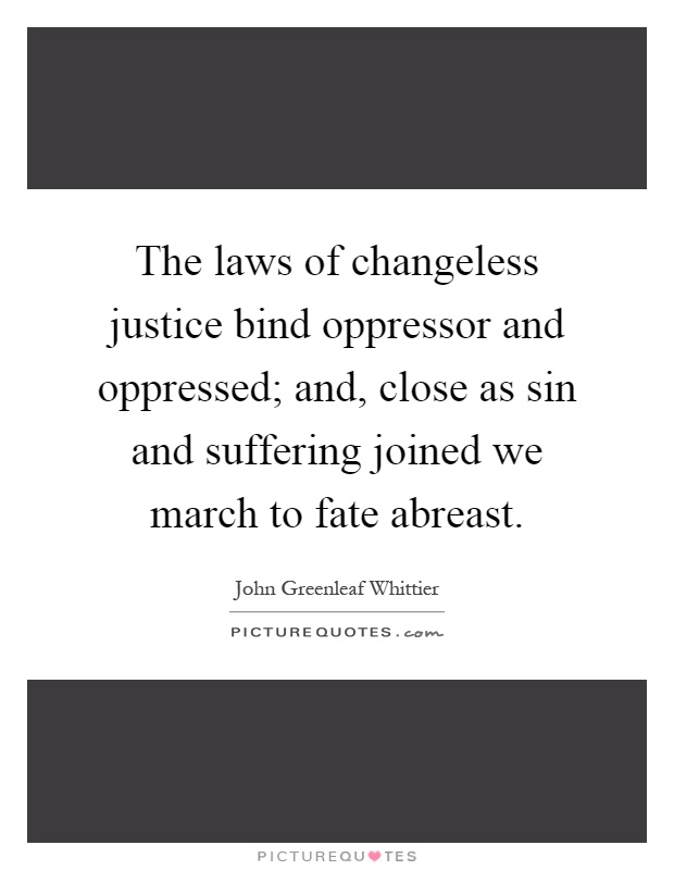 The laws of changeless justice bind oppressor and oppressed; and, close as sin and suffering joined we march to fate abreast Picture Quote #1