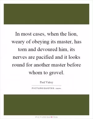 In most cases, when the lion, weary of obeying its master, has torn and devoured him, its nerves are pacified and it looks round for another master before whom to grovel Picture Quote #1