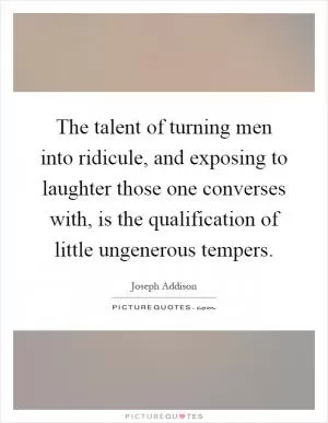 The talent of turning men into ridicule, and exposing to laughter those one converses with, is the qualification of little ungenerous tempers Picture Quote #1