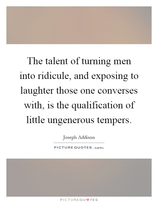 The talent of turning men into ridicule, and exposing to laughter those one converses with, is the qualification of little ungenerous tempers Picture Quote #1