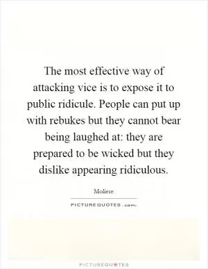 The most effective way of attacking vice is to expose it to public ridicule. People can put up with rebukes but they cannot bear being laughed at: they are prepared to be wicked but they dislike appearing ridiculous Picture Quote #1
