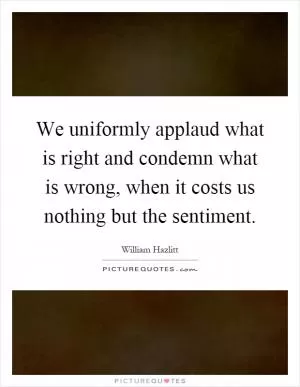 We uniformly applaud what is right and condemn what is wrong, when it costs us nothing but the sentiment Picture Quote #1