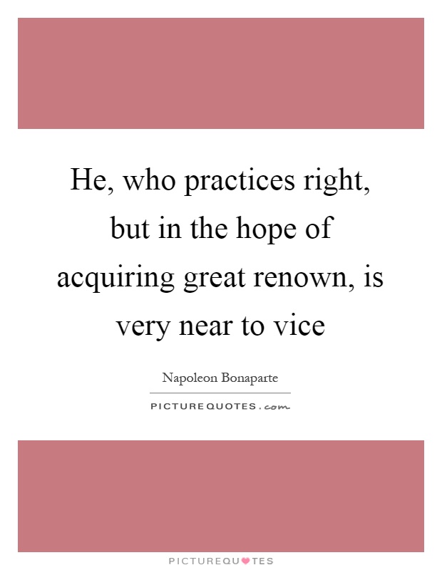 He, who practices right, but in the hope of acquiring great renown, is very near to vice Picture Quote #1