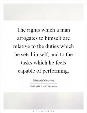 The rights which a man arrogates to himself are relative to the duties which he sets himself, and to the tasks which he feels capable of performing Picture Quote #1