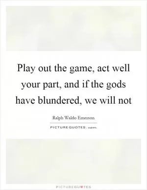 Play out the game, act well your part, and if the gods have blundered, we will not Picture Quote #1
