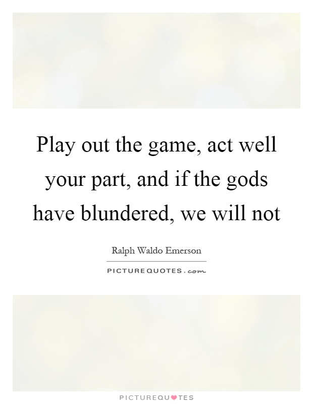 Play out the game, act well your part, and if the gods have blundered, we will not Picture Quote #1