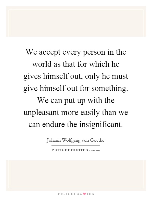 We accept every person in the world as that for which he gives himself out, only he must give himself out for something. We can put up with the unpleasant more easily than we can endure the insignificant Picture Quote #1