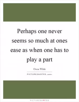 Perhaps one never seems so much at ones ease as when one has to play a part Picture Quote #1