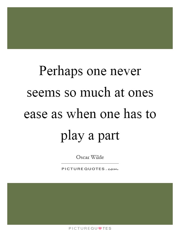 Perhaps one never seems so much at ones ease as when one has to play a part Picture Quote #1