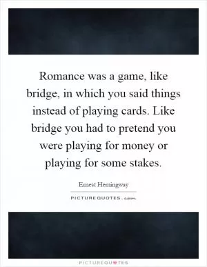 Romance was a game, like bridge, in which you said things instead of playing cards. Like bridge you had to pretend you were playing for money or playing for some stakes Picture Quote #1