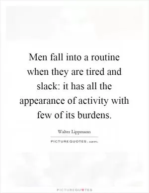 Men fall into a routine when they are tired and slack: it has all the appearance of activity with few of its burdens Picture Quote #1