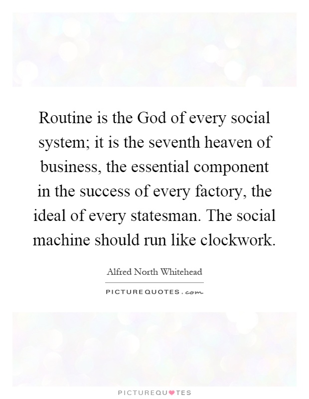 Routine is the God of every social system; it is the seventh heaven of business, the essential component in the success of every factory, the ideal of every statesman. The social machine should run like clockwork Picture Quote #1