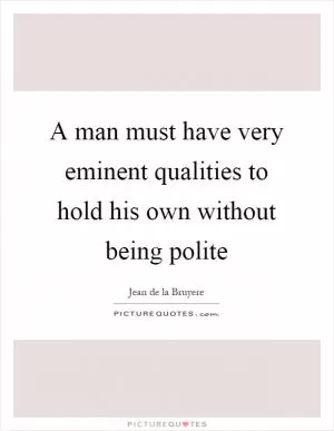 A man must have very eminent qualities to hold his own without being polite Picture Quote #1