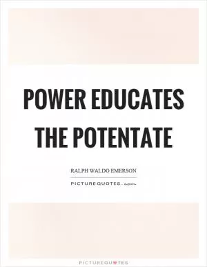 Power educates the potentate Picture Quote #1