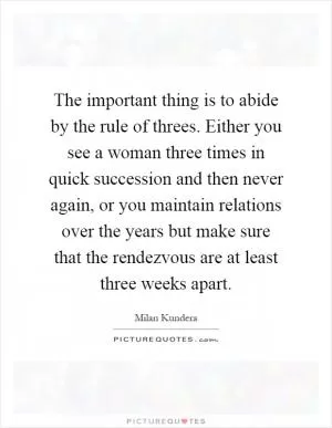 The important thing is to abide by the rule of threes. Either you see a woman three times in quick succession and then never again, or you maintain relations over the years but make sure that the rendezvous are at least three weeks apart Picture Quote #1