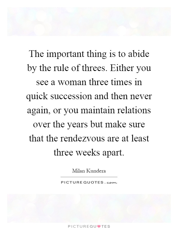 The important thing is to abide by the rule of threes. Either you see a woman three times in quick succession and then never again, or you maintain relations over the years but make sure that the rendezvous are at least three weeks apart Picture Quote #1