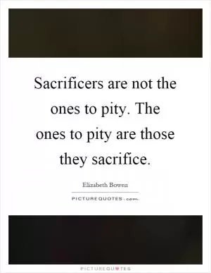 Sacrificers are not the ones to pity. The ones to pity are those they sacrifice Picture Quote #1