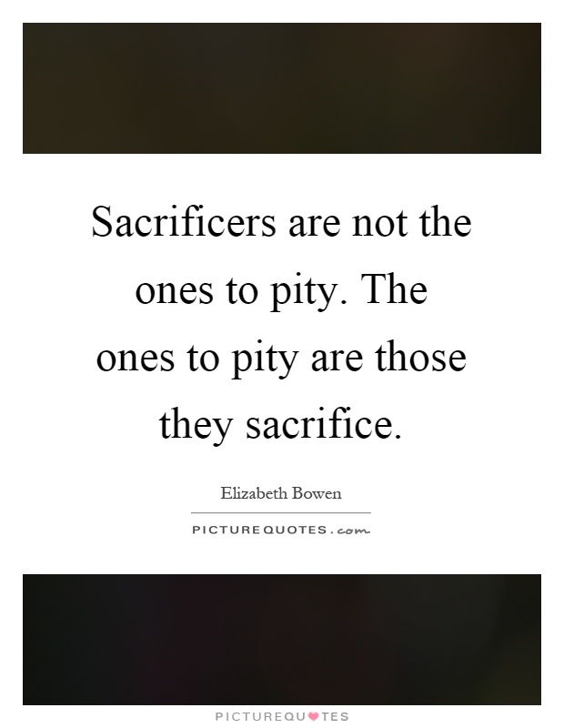Sacrificers are not the ones to pity. The ones to pity are those they sacrifice Picture Quote #1